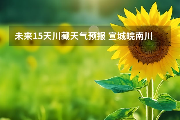 未来15天川藏天气预报 宣城皖南川藏未来一周天气