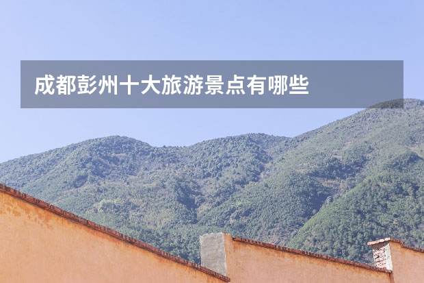 成都彭州十大旅游景点有哪些
