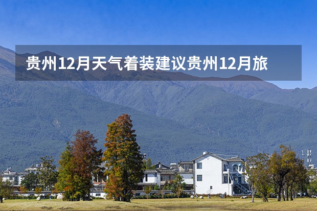 贵州12月天气着装建议贵州12月旅游指南 12月贵州自驾游必去的8个地方推荐，贵州自驾游去哪好玩?