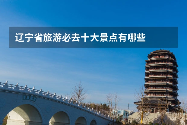 辽宁省旅游必去十大景点有哪些