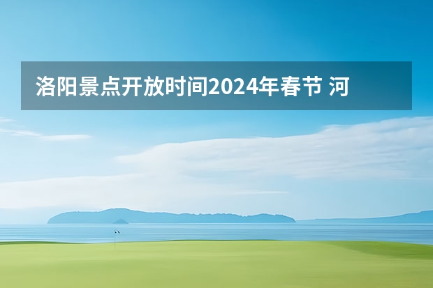 洛阳景点开放时间2024年春节 河南景点2023免门票时间表