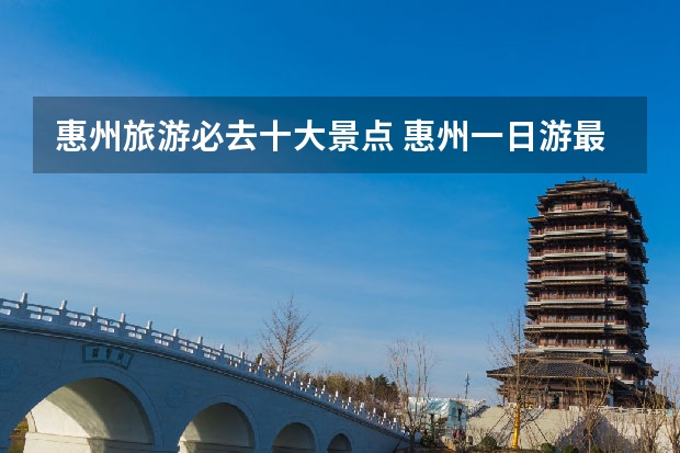 惠州旅游必去十大景点 惠州一日游最佳景点