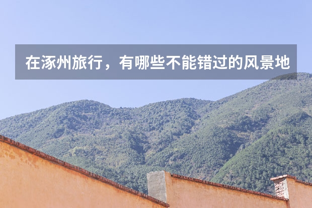 在涿州旅行，有哪些不能错过的风景地？