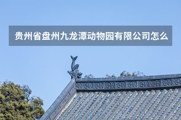 贵州省盘州九龙潭动物园有限公司怎么样？