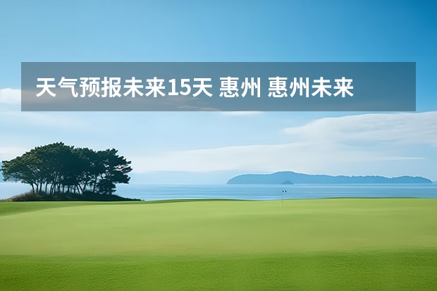 天气预报未来15天 惠州 惠州未来三天天气会怎样？