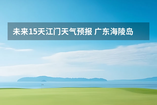 未来15天江门天气预报 广东海陵岛天气预报15天