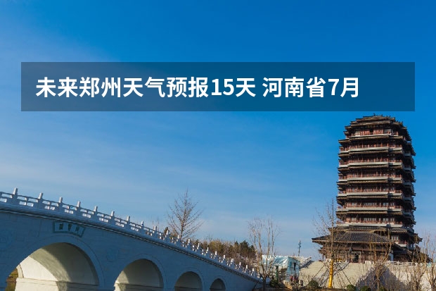 未来郑州天气预报15天 河南省7月14号天气预报