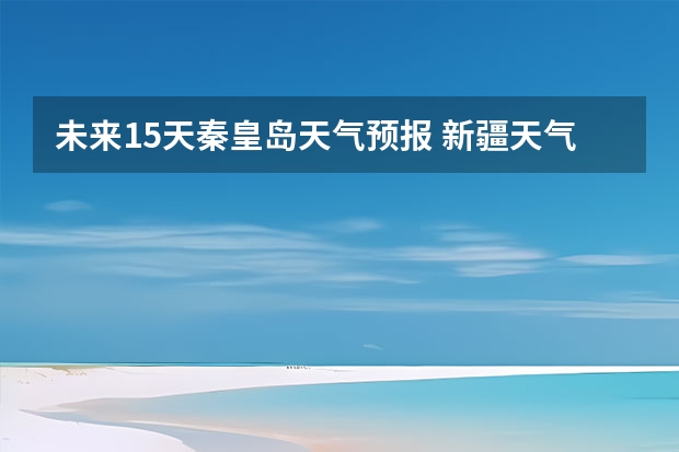 未来15天秦皇岛天气预报 新疆天气预报15天天