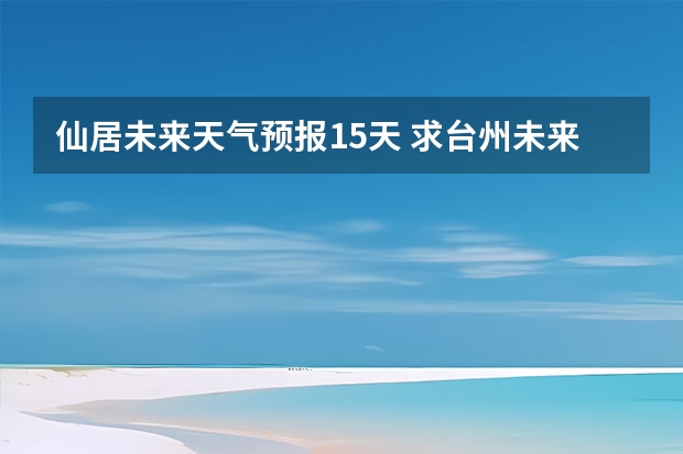 仙居未来天气预报15天 求台州未来14天天气预报~