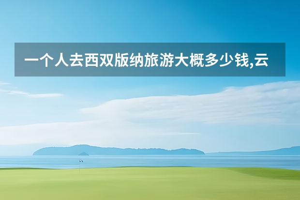 一个人去西双版纳旅游大概多少钱,云南丽江三天免费开放 西双版纳一线的景点(西双版纳热门景点)