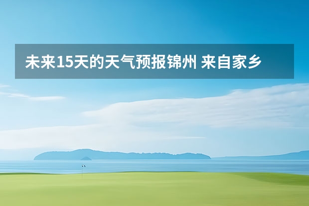 未来15天的天气预报锦州 来自家乡的报告（锦州）地理位置 地形 气候特点